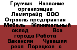 Грузчик › Название организации ­ Ламитрейд, ООО › Отрасль предприятия ­ Мебель › Минимальный оклад ­ 30 000 - Все города Работа » Вакансии   . Чувашия респ.,Порецкое. с.